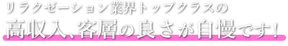 リラクゼーション業界トップクラスの高収入、客層の良さが自慢です!